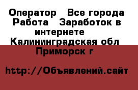 Оператор - Все города Работа » Заработок в интернете   . Калининградская обл.,Приморск г.